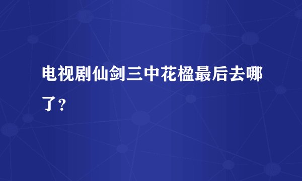 电视剧仙剑三中花楹最后去哪了？