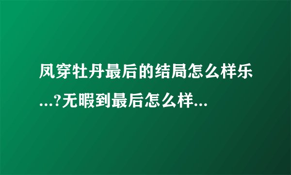 凤穿牡丹最后的结局怎么样乐...?无暇到最后怎么样乐..?冬青死了没..?