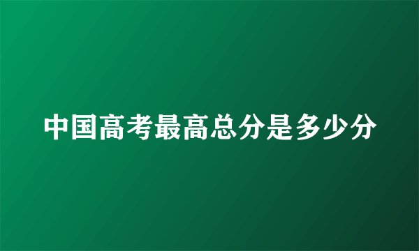 中国高考最高总分是多少分