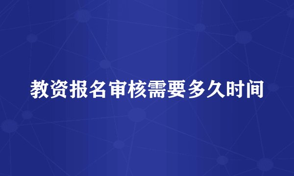 教资报名审核需要多久时间