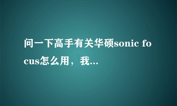 问一下高手有关华硕sonic focus怎么用，我的win7 64位旗舰版怎么打不开啊，求解！！！