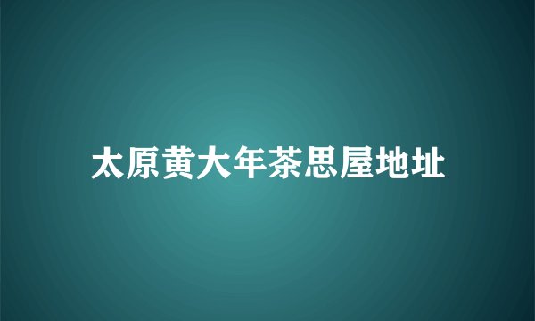 太原黄大年茶思屋地址