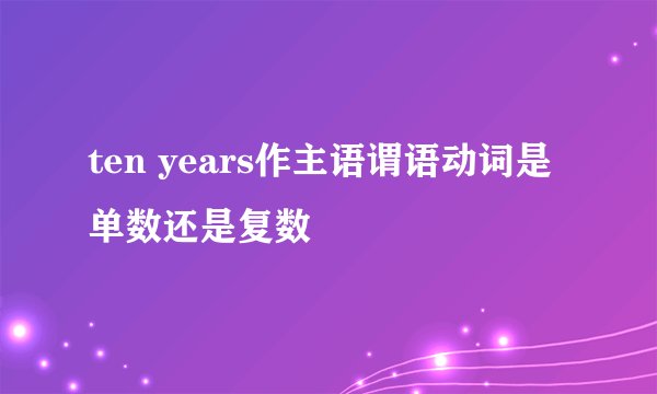 ten years作主语谓语动词是单数还是复数
