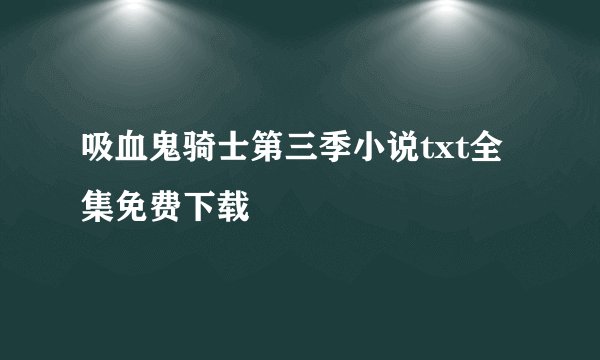 吸血鬼骑士第三季小说txt全集免费下载