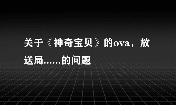 关于《神奇宝贝》的ova，放送局......的问题