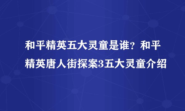 和平精英五大灵童是谁？和平精英唐人街探案3五大灵童介绍
