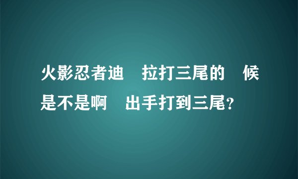 火影忍者迪達拉打三尾的時候是不是啊飛出手打到三尾？