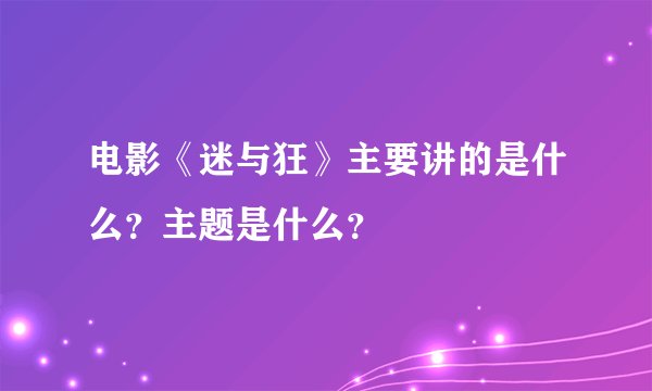 电影《迷与狂》主要讲的是什么？主题是什么？