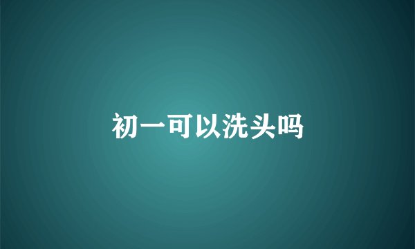 初一可以洗头吗