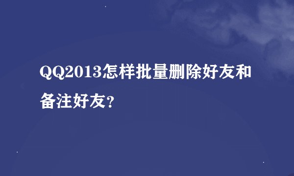 QQ2013怎样批量删除好友和备注好友？