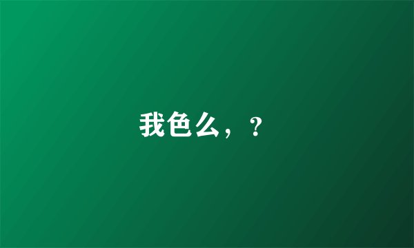 我色么，？