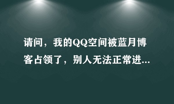 请问，我的QQ空间被蓝月博客占领了，别人无法正常进入我的空间，有谁知道怎么办啊