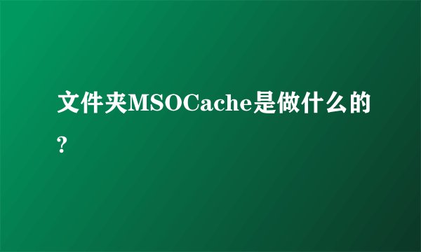 文件夹MSOCache是做什么的?
