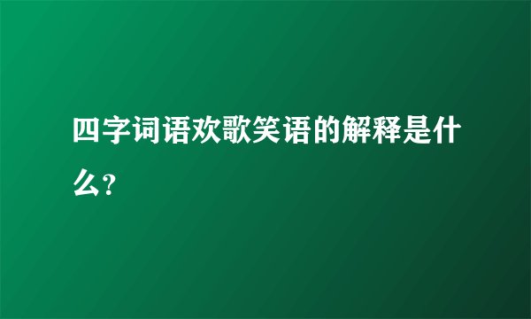 四字词语欢歌笑语的解释是什么？