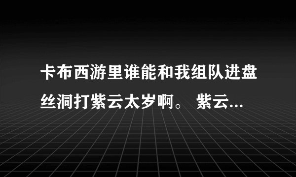 卡布西游里谁能和我组队进盘丝洞打紫云太岁啊。 紫云太岁怎么打