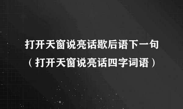 打开天窗说亮话歇后语下一句（打开天窗说亮话四字词语）