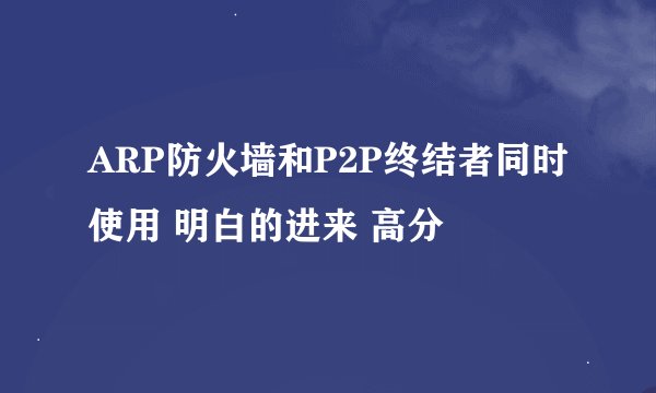 ARP防火墙和P2P终结者同时使用 明白的进来 高分
