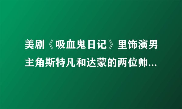 美剧《吸血鬼日记》里饰演男主角斯特凡和达蒙的两位帅哥是谁？