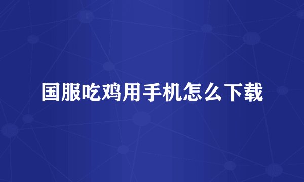 国服吃鸡用手机怎么下载