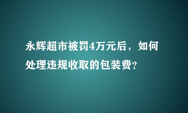 永辉超市被罚4万元后，如何处理违规收取的包装费？