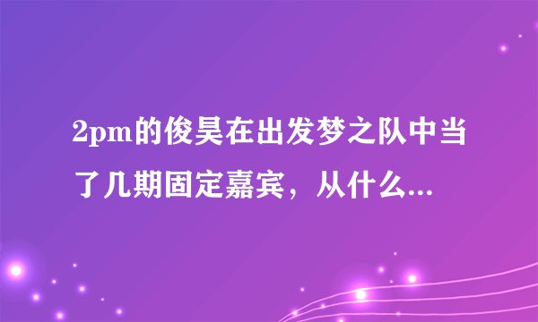 2pm的俊昊在出发梦之队中当了几期固定嘉宾，从什么时候开始，哪期离开的？