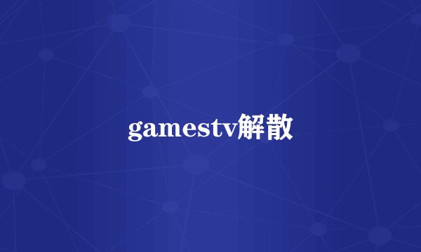 gamestv解散