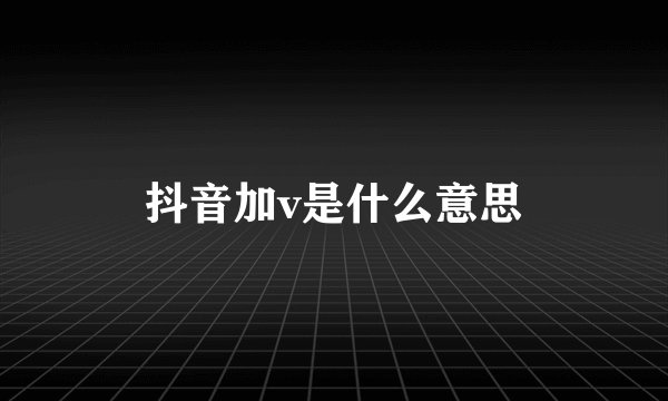 抖音加v是什么意思