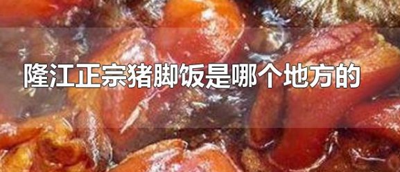 隆江正宗猪脚饭发源地是哪里？