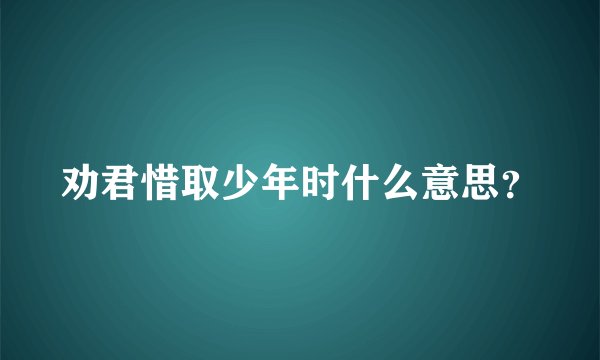劝君惜取少年时什么意思？