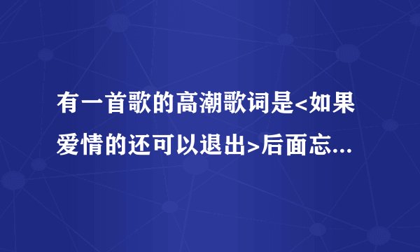 有一首歌的高潮歌词是<如果爱情的还可以退出>后面忘记忘不住了，请你们帮帮我！