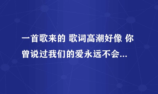 一首歌来的 歌词高潮好像 你曾说过我们的爱永远不会变 大神帮帮忙 很不错的一首歌