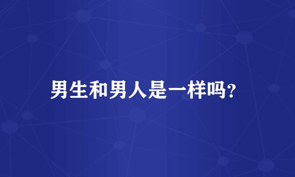 男生和男人是一样吗？