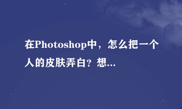在Photoshop中，怎么把一个人的皮肤弄白？想知道详细的答案。