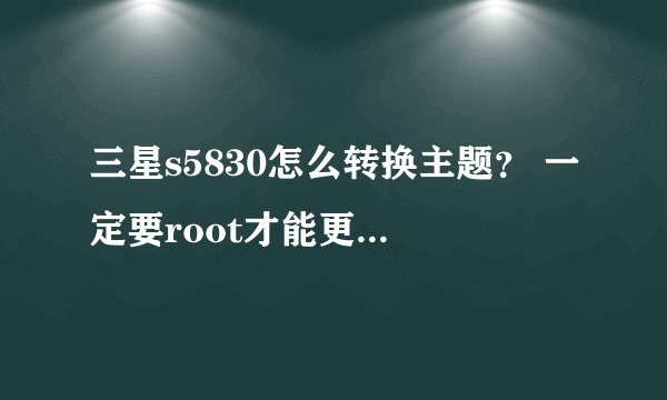 三星s5830怎么转换主题？ 一定要root才能更换主题吗？