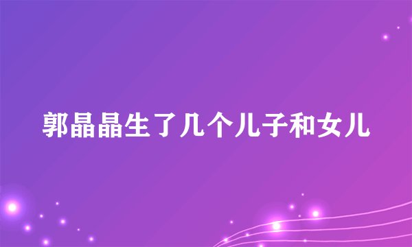 郭晶晶生了几个儿子和女儿
