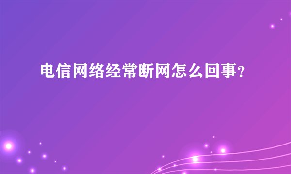 电信网络经常断网怎么回事？