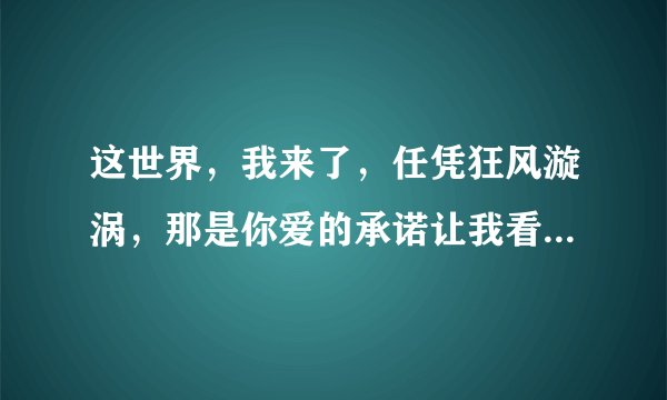 这世界,我来了,任凭狂风漩涡,那是你爱的承诺让我看到阳光,什么歌名?