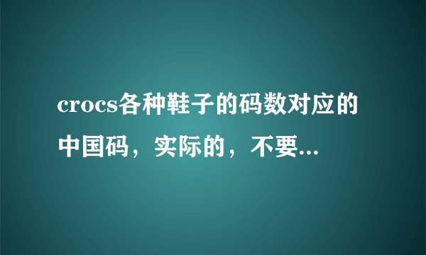 crocs各种鞋子的码数对应的中国码,实际的,不要复制粘贴的吗,有追分!