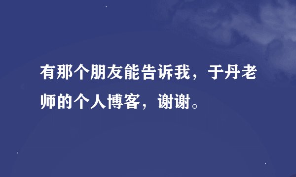 有那个朋友能告诉我，于丹老师的个人博客，谢谢。