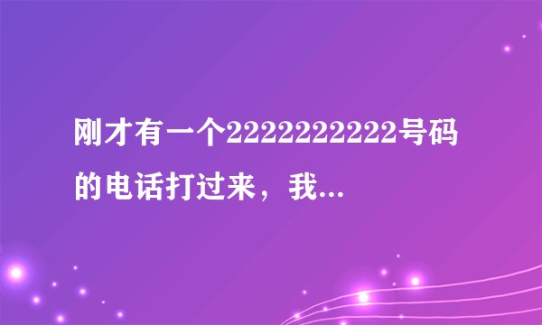 刚才有一个2222222222号码的电话打过来，我没接到，后来发现是毛利塔利亚的，怎么回事？？
