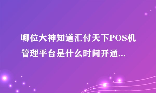哪位大神知道汇付天下POS机管理平台是什么时间开通的啊，求解，谢谢