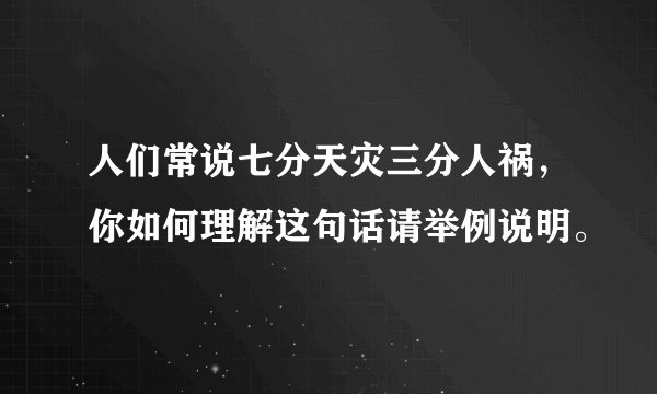 人们常说七分天灾三分人祸，你如何理解这句话请举例说明。