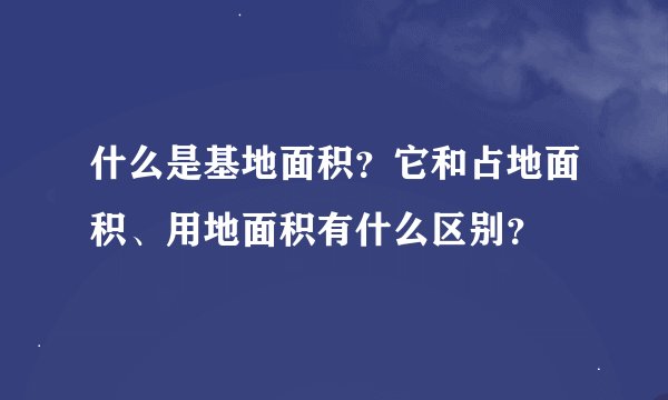 什么是基地面积？它和占地面积、用地面积有什么区别？