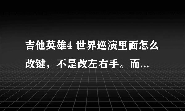 吉他英雄4 世界巡演里面怎么改键，不是改左右手。而是改键位。