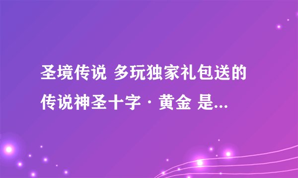圣境传说 多玩独家礼包送的 传说神圣十字·黄金 是永久的么