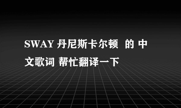 SWAY 丹尼斯卡尔顿  的 中文歌词 帮忙翻译一下