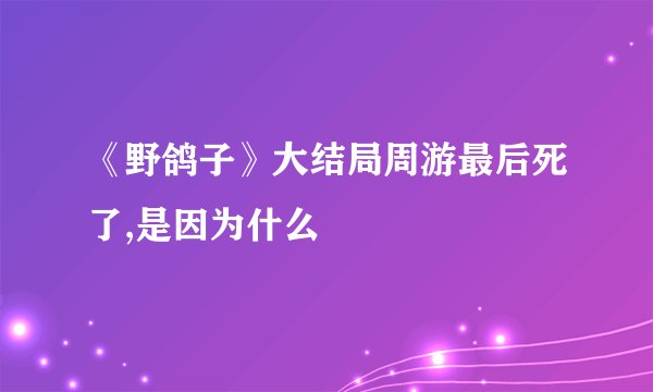 《野鸽子》大结局周游最后死了,是因为什么