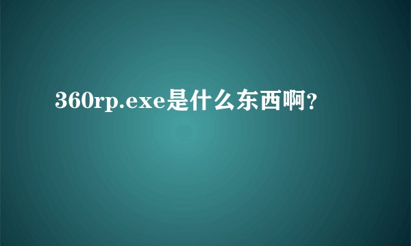 360rp.exe是什么东西啊？
