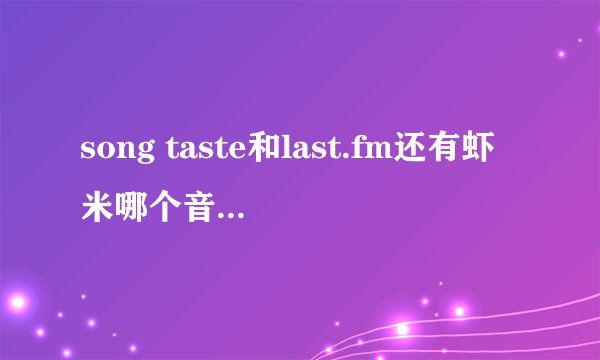 song taste和last.fm还有虾米哪个音乐平台更好用些？