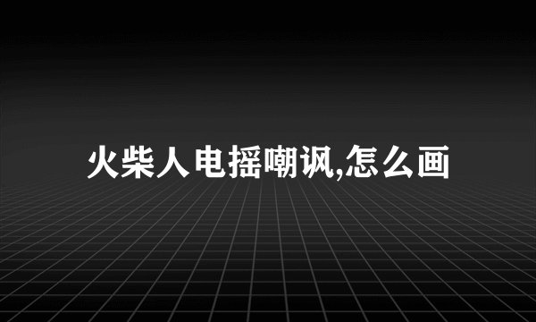 火柴人电摇嘲讽,怎么画
